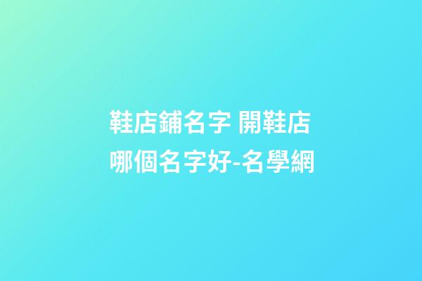 鞋店鋪名字 開鞋店哪個名字好-名學網
